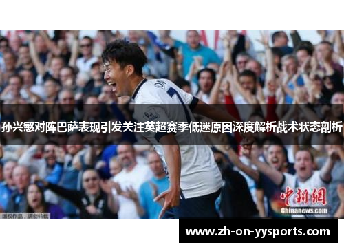 孙兴慜对阵巴萨表现引发关注英超赛季低迷原因深度解析战术状态剖析 孙兴慜对阵巴萨表现引发关注英超赛季低迷原因深度解析战术状态剖析