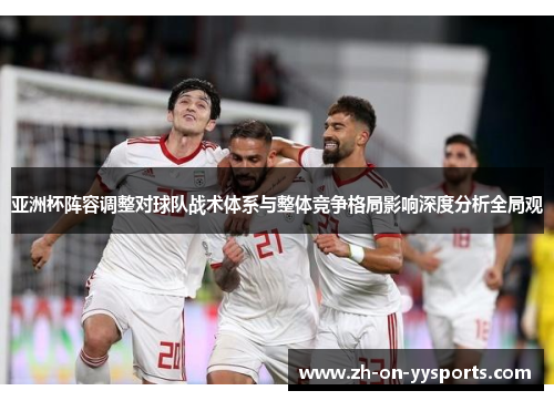 亚洲杯阵容调整对球队战术体系与整体竞争格局影响深度分析全局观 亚洲杯阵容调整对球队战术体系与整体竞争格局影响深度分析全局观