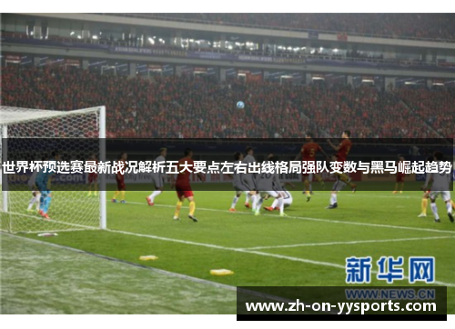 世界杯预选赛最新战况解析五大要点左右出线格局强队变数与黑马崛起趋势