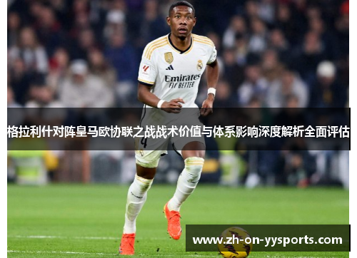 格拉利什对阵皇马欧协联之战战术价值与体系影响深度解析全面评估 格拉利什对阵皇马欧协联之战战术价值与体系影响深度解析全面评估