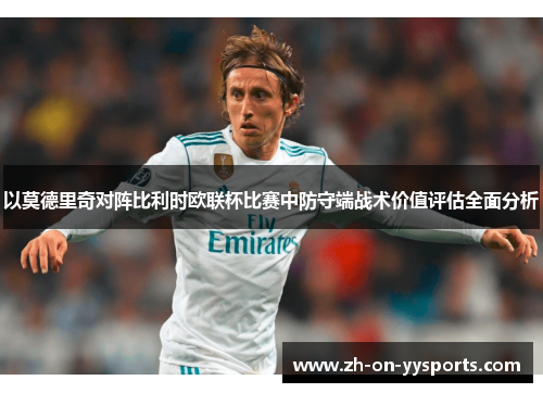 以莫德里奇对阵比利时欧联杯比赛中防守端战术价值评估全面分析 以莫德里奇对阵比利时欧联杯比赛中防守端战术价值评估全面分析