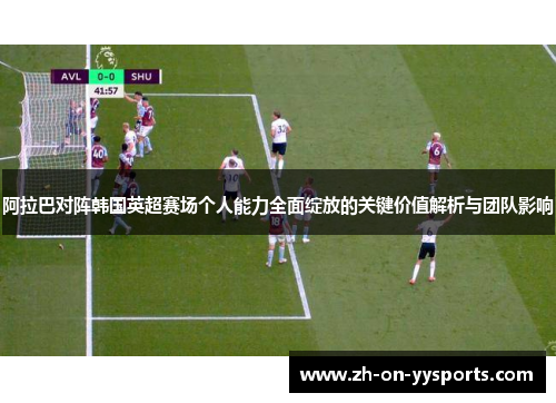 阿拉巴对阵韩国英超赛场个人能力全面绽放的关键价值解析与团队影响