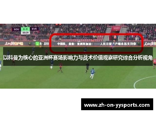 以科曼为核心的亚洲杯赛场影响力与战术价值观察研究综合分析视角 以科曼为核心的亚洲杯赛场影响力与战术价值观察研究综合分析视角