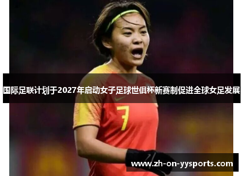国际足联计划于2027年启动女子足球世俱杯新赛制促进全球女足发展 国际足联计划于2027年启动女子足球世俱杯新赛制促进全球女足发展