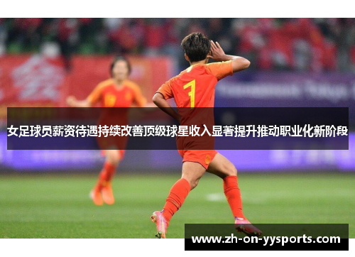 女足球员薪资待遇持续改善顶级球星收入显著提升推动职业化新阶段 女足球员薪资待遇持续改善顶级球星收入显著提升推动职业化新阶段