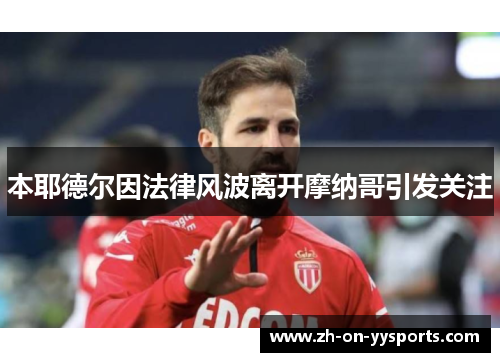 本耶德尔因法律风波离开摩纳哥引发关注 本耶德尔因法律风波离开摩纳哥引发关注