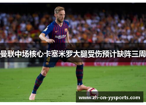 曼联中场核心卡塞米罗大腿受伤预计缺阵三周